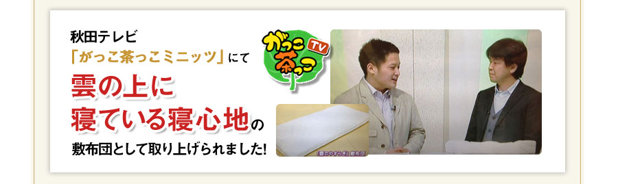 秋田テレビ「がっこ茶っこミニッツ」にて雲の上に寝ている寝心地の敷布団として取り上げられました！